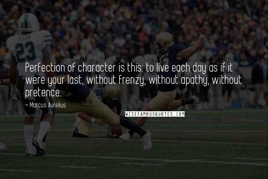 Marcus Aurelius Quotes: Perfection of character is this: to live each day as if it were your last, without frenzy, without apathy, without pretence.