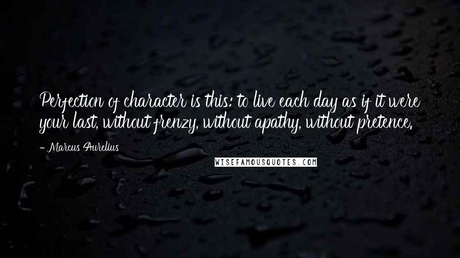 Marcus Aurelius Quotes: Perfection of character is this: to live each day as if it were your last, without frenzy, without apathy, without pretence.