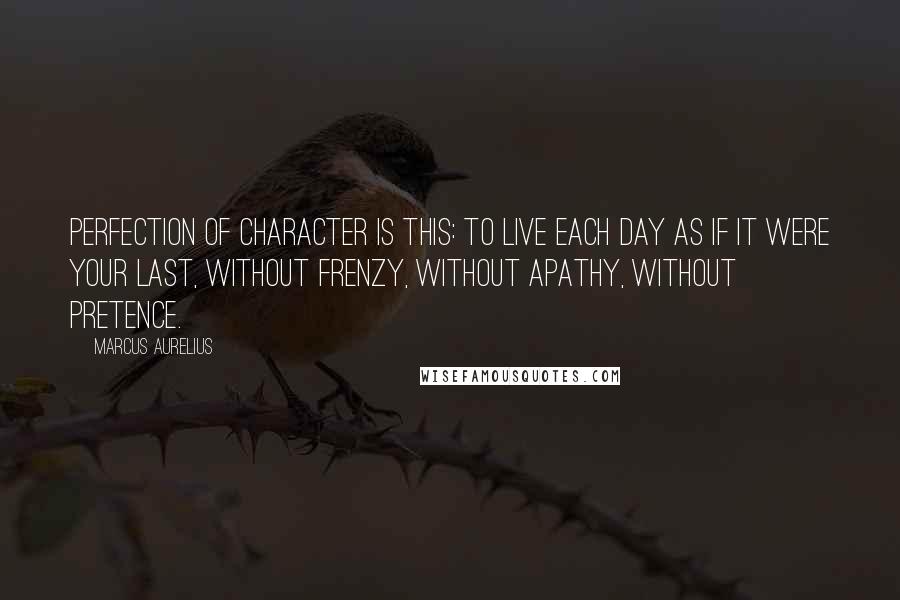 Marcus Aurelius Quotes: Perfection of character is this: to live each day as if it were your last, without frenzy, without apathy, without pretence.