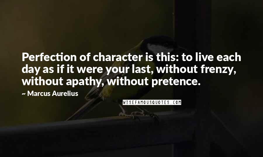 Marcus Aurelius Quotes: Perfection of character is this: to live each day as if it were your last, without frenzy, without apathy, without pretence.