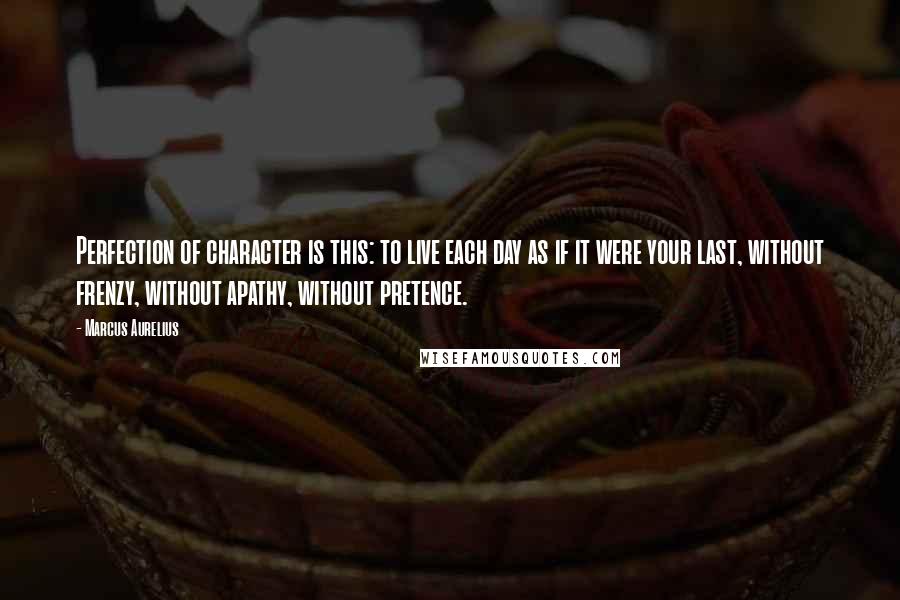 Marcus Aurelius Quotes: Perfection of character is this: to live each day as if it were your last, without frenzy, without apathy, without pretence.