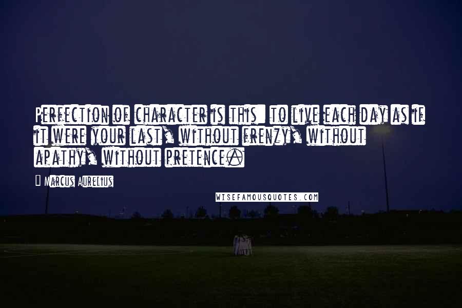 Marcus Aurelius Quotes: Perfection of character is this: to live each day as if it were your last, without frenzy, without apathy, without pretence.