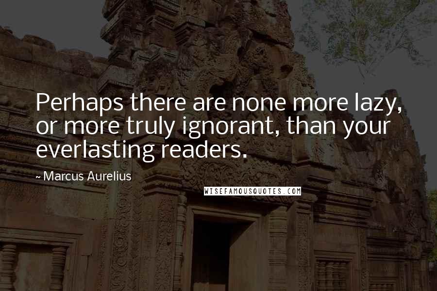 Marcus Aurelius Quotes: Perhaps there are none more lazy, or more truly ignorant, than your everlasting readers.