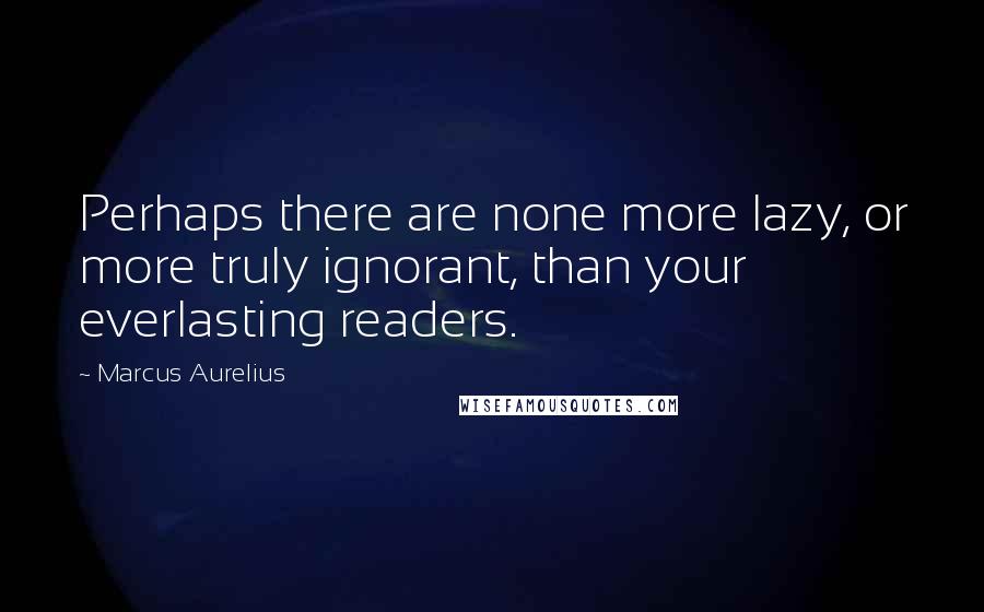 Marcus Aurelius Quotes: Perhaps there are none more lazy, or more truly ignorant, than your everlasting readers.