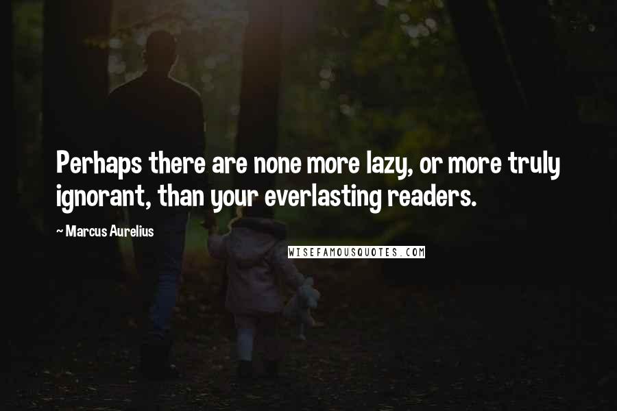 Marcus Aurelius Quotes: Perhaps there are none more lazy, or more truly ignorant, than your everlasting readers.