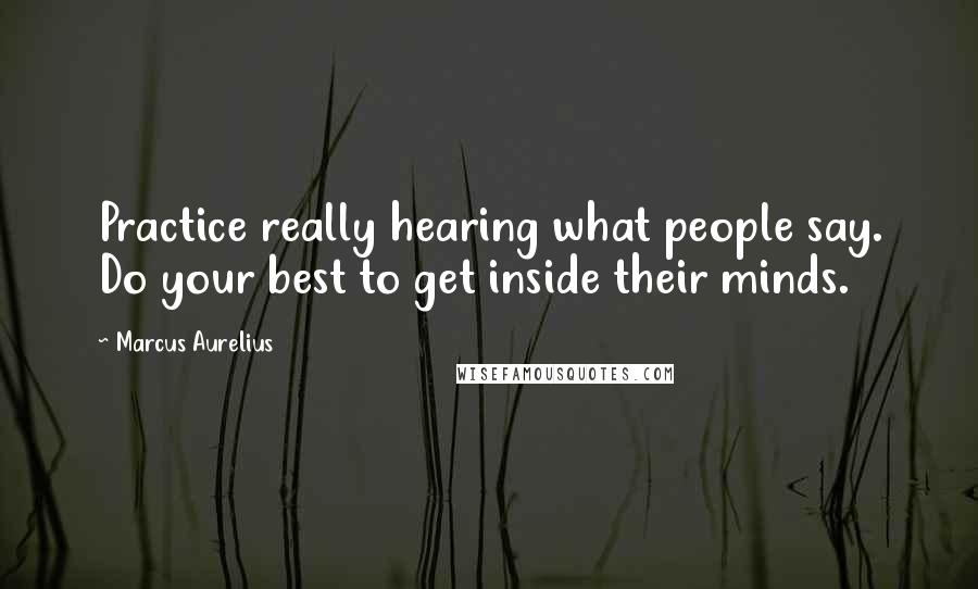 Marcus Aurelius Quotes: Practice really hearing what people say. Do your best to get inside their minds.