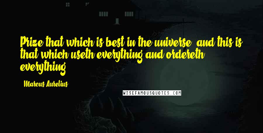 Marcus Aurelius Quotes: Prize that which is best in the universe; and this is that which useth everything and ordereth everything.