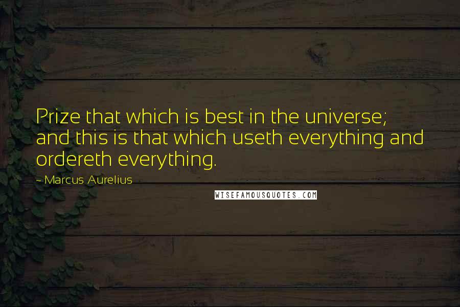 Marcus Aurelius Quotes: Prize that which is best in the universe; and this is that which useth everything and ordereth everything.