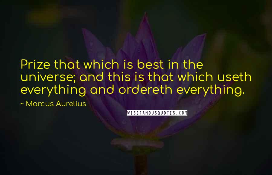 Marcus Aurelius Quotes: Prize that which is best in the universe; and this is that which useth everything and ordereth everything.