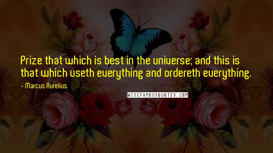 Marcus Aurelius Quotes: Prize that which is best in the universe; and this is that which useth everything and ordereth everything.