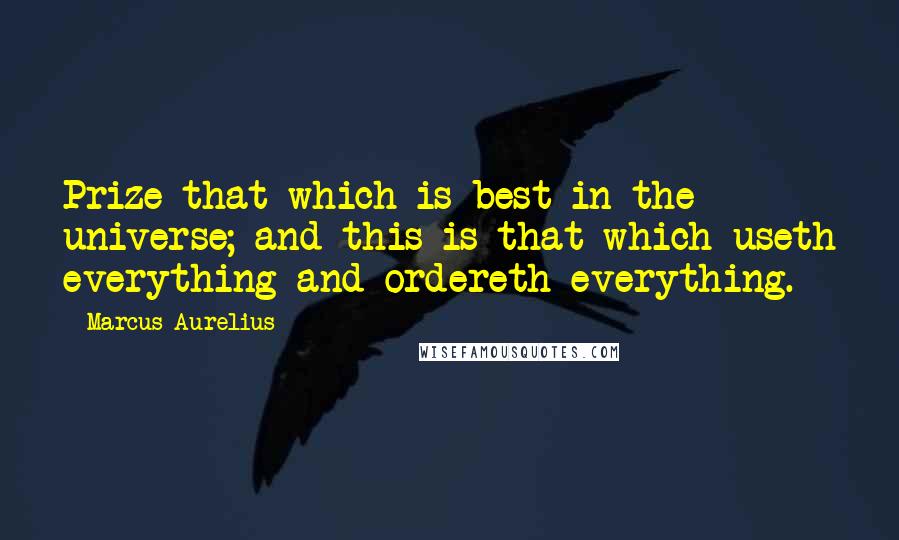 Marcus Aurelius Quotes: Prize that which is best in the universe; and this is that which useth everything and ordereth everything.