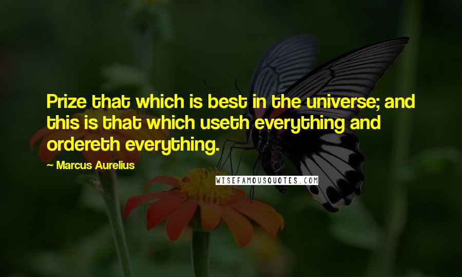 Marcus Aurelius Quotes: Prize that which is best in the universe; and this is that which useth everything and ordereth everything.