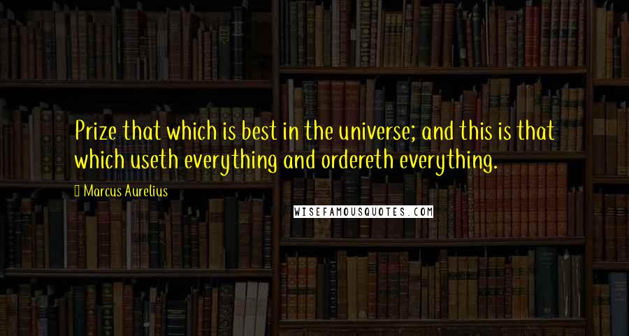 Marcus Aurelius Quotes: Prize that which is best in the universe; and this is that which useth everything and ordereth everything.