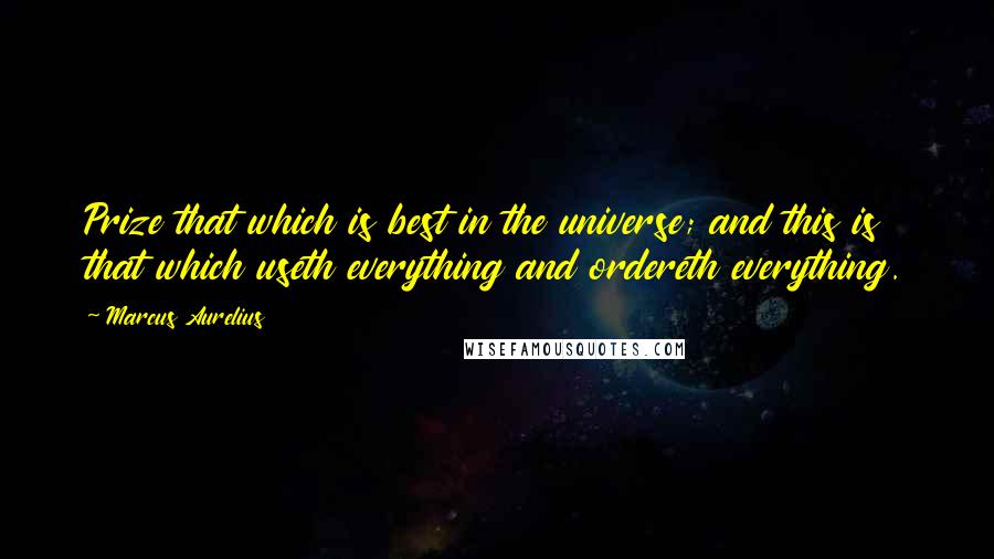 Marcus Aurelius Quotes: Prize that which is best in the universe; and this is that which useth everything and ordereth everything.