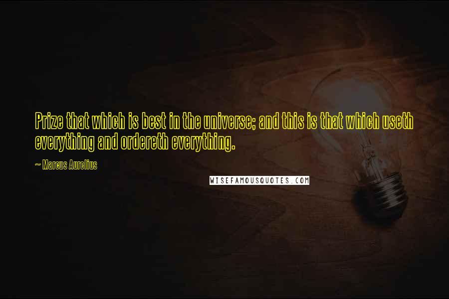 Marcus Aurelius Quotes: Prize that which is best in the universe; and this is that which useth everything and ordereth everything.