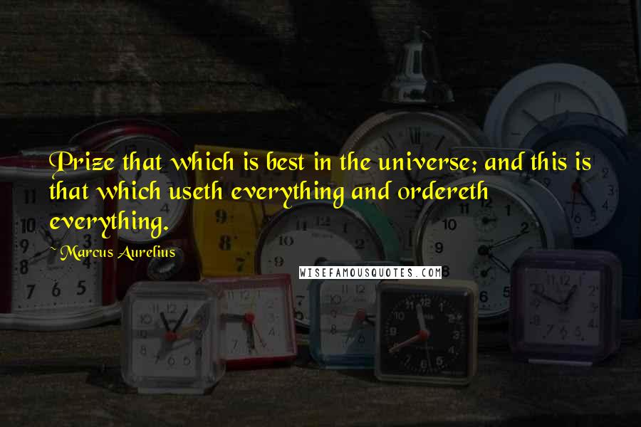 Marcus Aurelius Quotes: Prize that which is best in the universe; and this is that which useth everything and ordereth everything.