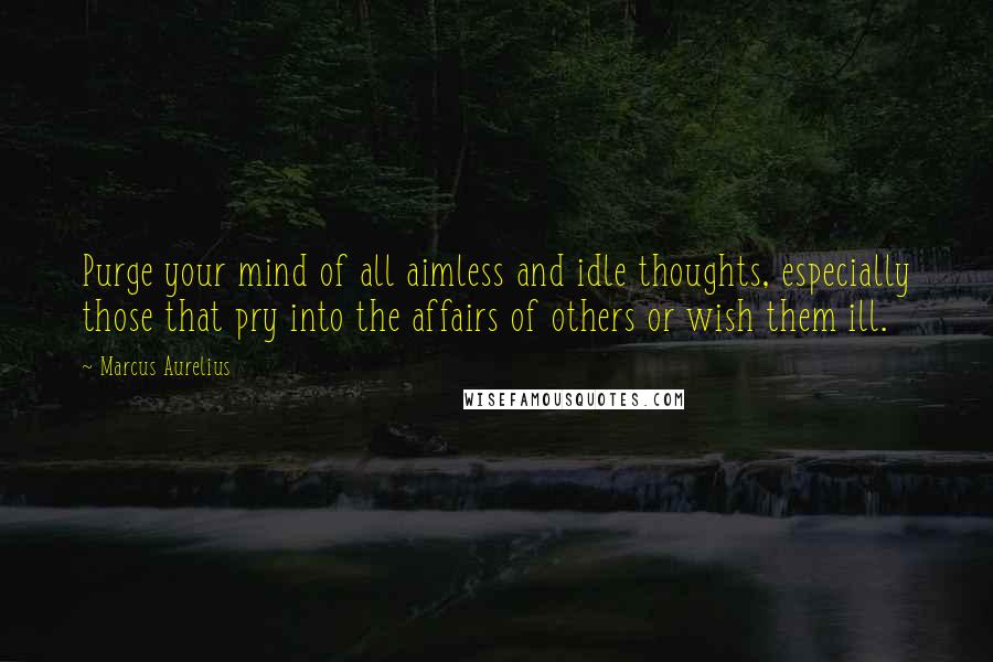 Marcus Aurelius Quotes: Purge your mind of all aimless and idle thoughts, especially those that pry into the affairs of others or wish them ill.