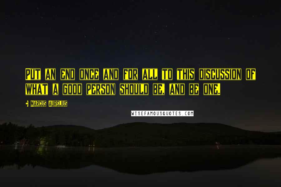 Marcus Aurelius Quotes: Put an end once and for all to this discussion of what a good person should be, and be one.