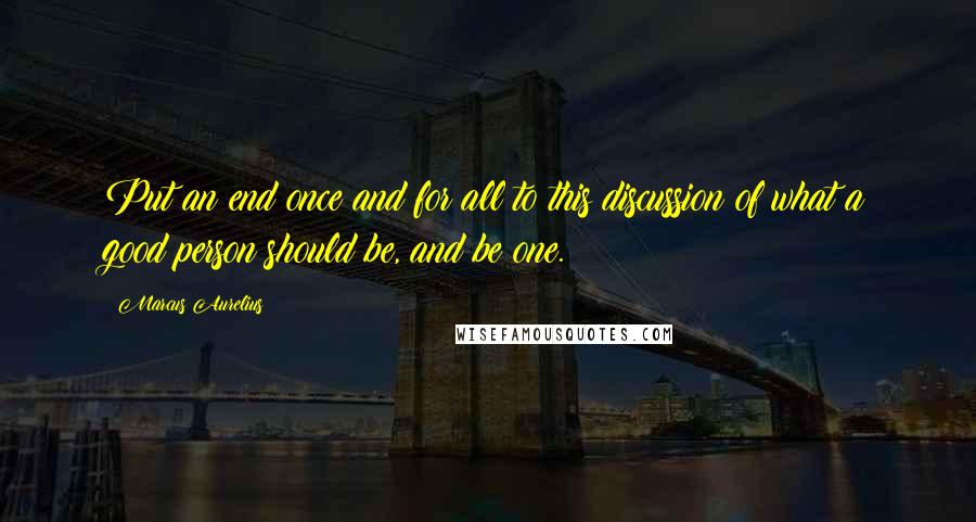 Marcus Aurelius Quotes: Put an end once and for all to this discussion of what a good person should be, and be one.