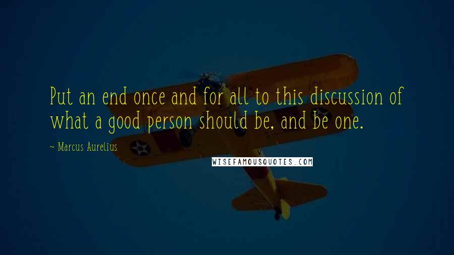 Marcus Aurelius Quotes: Put an end once and for all to this discussion of what a good person should be, and be one.