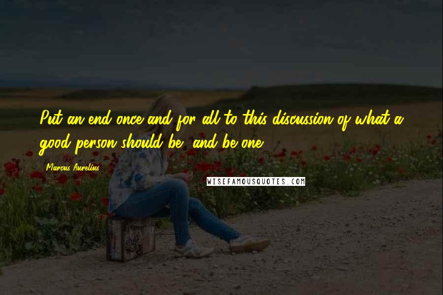 Marcus Aurelius Quotes: Put an end once and for all to this discussion of what a good person should be, and be one.