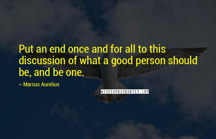 Marcus Aurelius Quotes: Put an end once and for all to this discussion of what a good person should be, and be one.