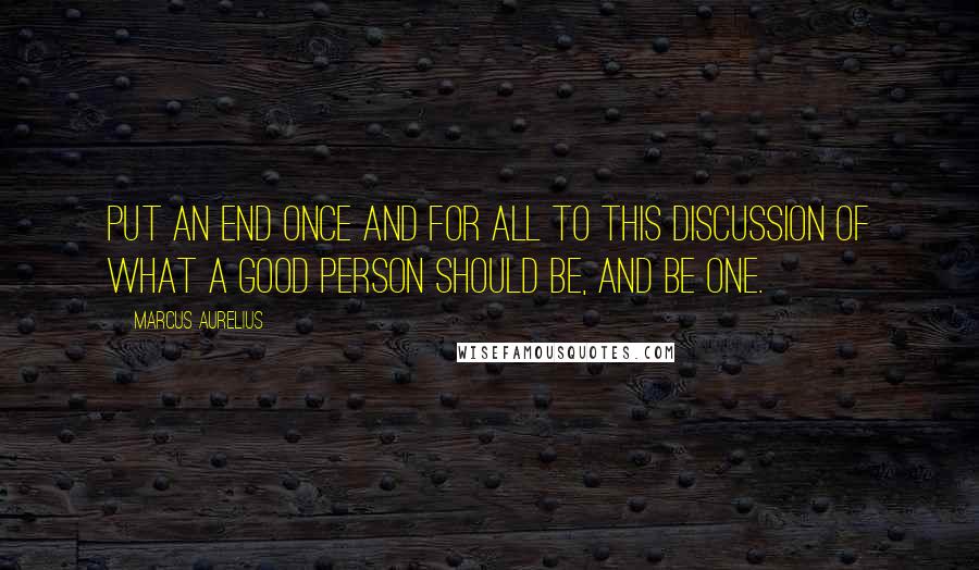 Marcus Aurelius Quotes: Put an end once and for all to this discussion of what a good person should be, and be one.