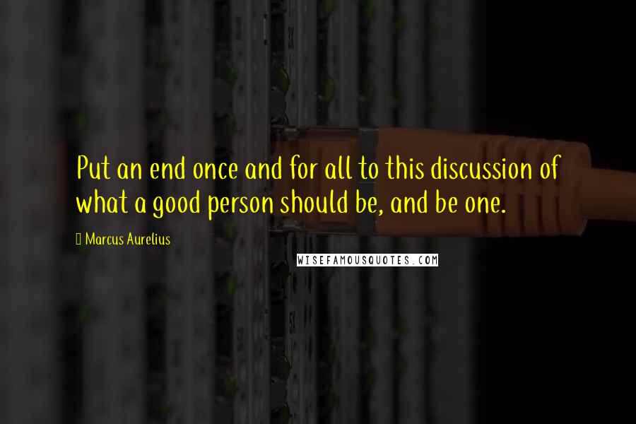 Marcus Aurelius Quotes: Put an end once and for all to this discussion of what a good person should be, and be one.