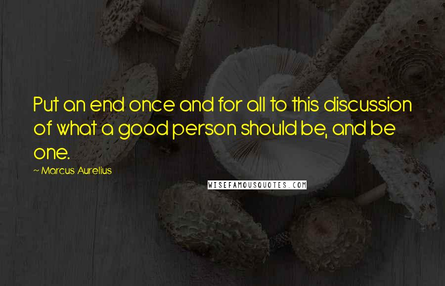 Marcus Aurelius Quotes: Put an end once and for all to this discussion of what a good person should be, and be one.
