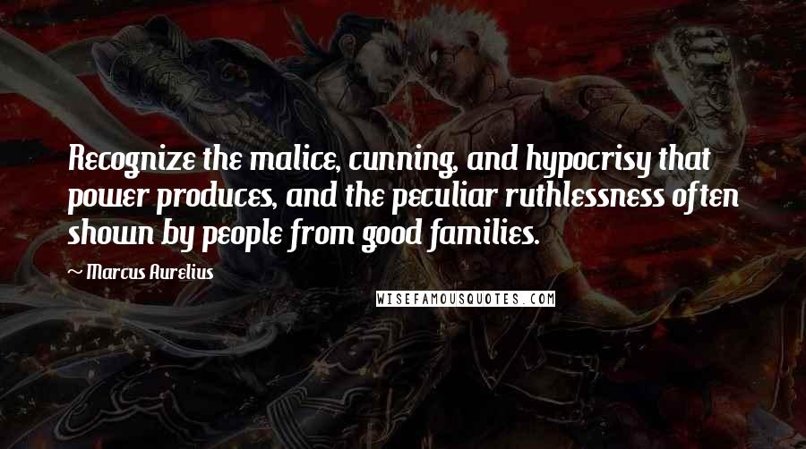 Marcus Aurelius Quotes: Recognize the malice, cunning, and hypocrisy that power produces, and the peculiar ruthlessness often shown by people from good families.