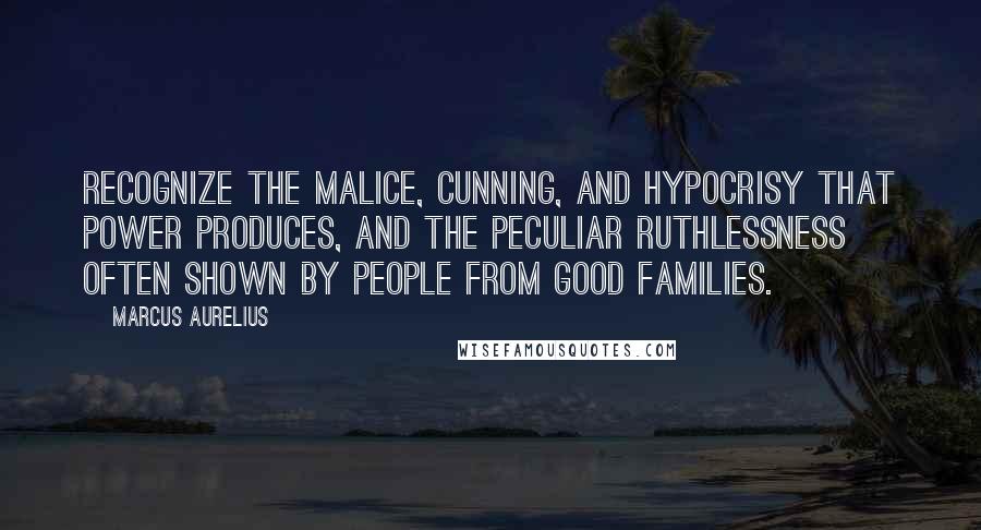 Marcus Aurelius Quotes: Recognize the malice, cunning, and hypocrisy that power produces, and the peculiar ruthlessness often shown by people from good families.