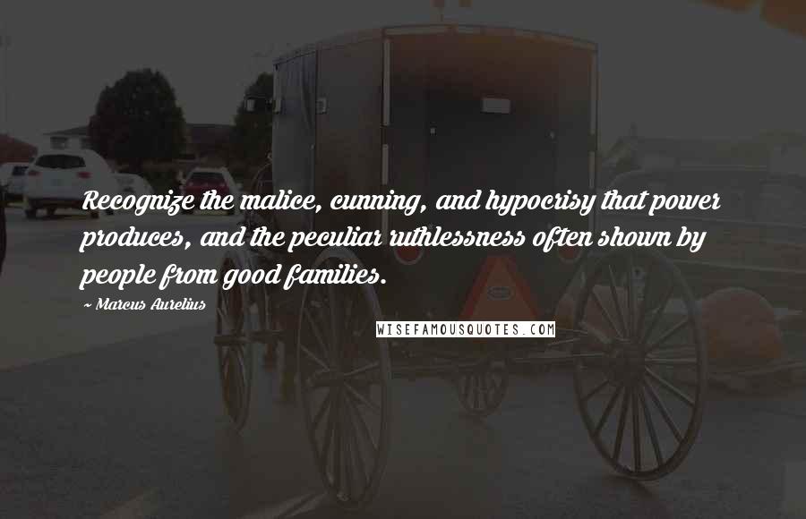 Marcus Aurelius Quotes: Recognize the malice, cunning, and hypocrisy that power produces, and the peculiar ruthlessness often shown by people from good families.