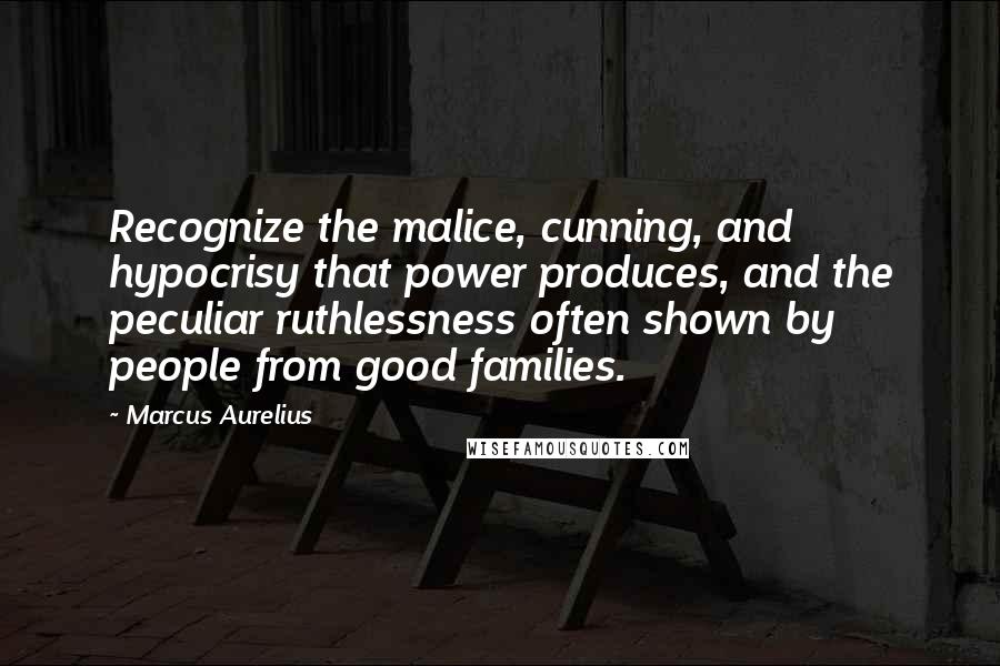 Marcus Aurelius Quotes: Recognize the malice, cunning, and hypocrisy that power produces, and the peculiar ruthlessness often shown by people from good families.