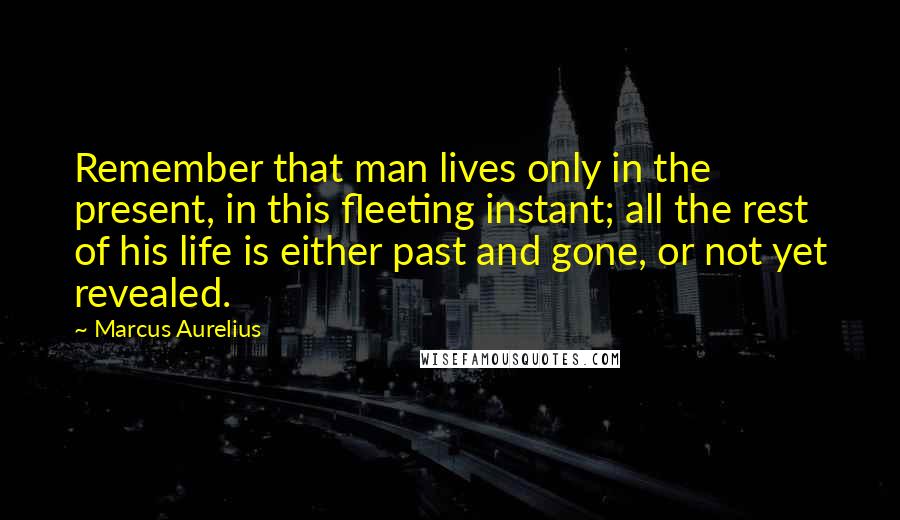 Marcus Aurelius Quotes: Remember that man lives only in the present, in this fleeting instant; all the rest of his life is either past and gone, or not yet revealed.