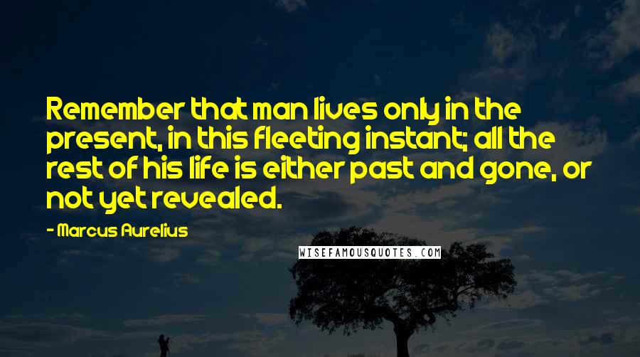 Marcus Aurelius Quotes: Remember that man lives only in the present, in this fleeting instant; all the rest of his life is either past and gone, or not yet revealed.