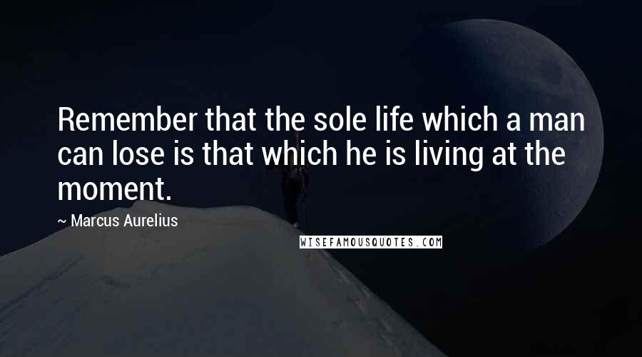 Marcus Aurelius Quotes: Remember that the sole life which a man can lose is that which he is living at the moment.