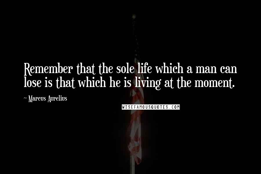 Marcus Aurelius Quotes: Remember that the sole life which a man can lose is that which he is living at the moment.