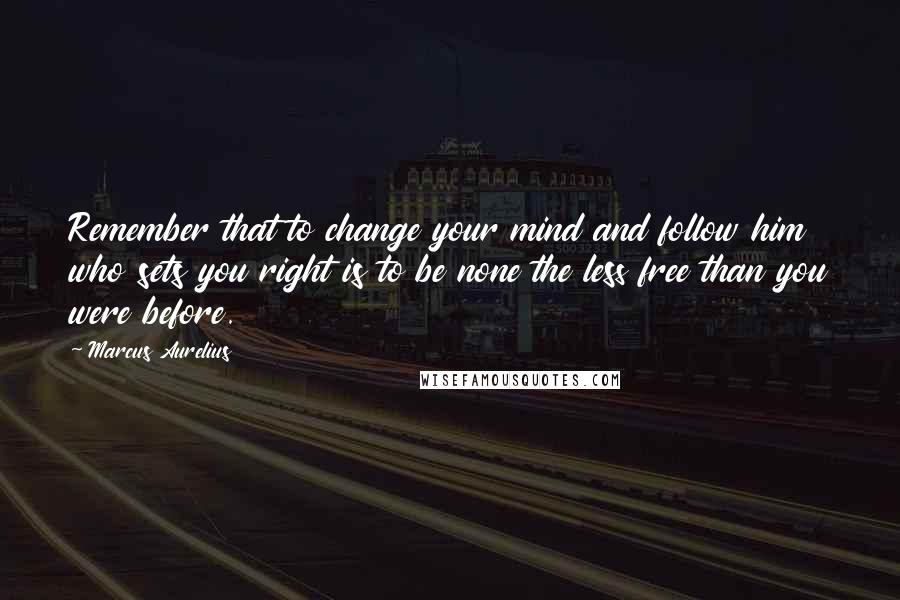 Marcus Aurelius Quotes: Remember that to change your mind and follow him who sets you right is to be none the less free than you were before.