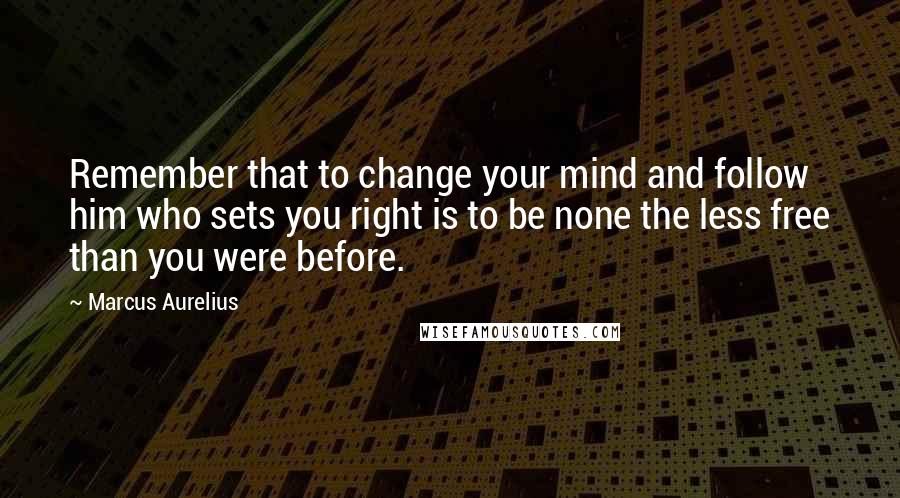 Marcus Aurelius Quotes: Remember that to change your mind and follow him who sets you right is to be none the less free than you were before.