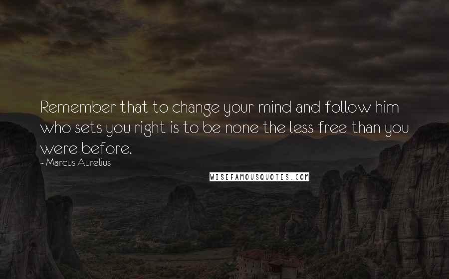 Marcus Aurelius Quotes: Remember that to change your mind and follow him who sets you right is to be none the less free than you were before.