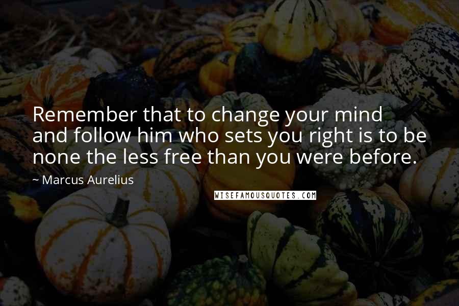 Marcus Aurelius Quotes: Remember that to change your mind and follow him who sets you right is to be none the less free than you were before.