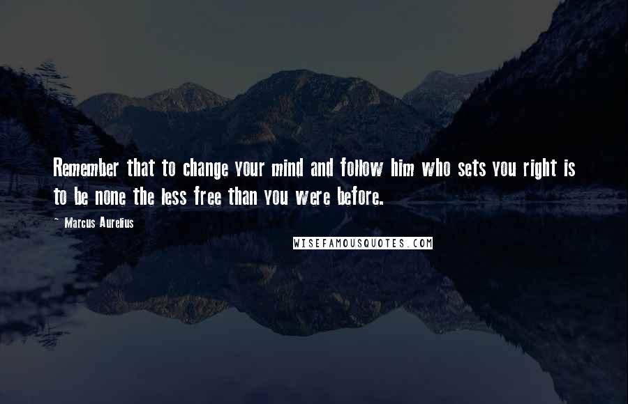 Marcus Aurelius Quotes: Remember that to change your mind and follow him who sets you right is to be none the less free than you were before.