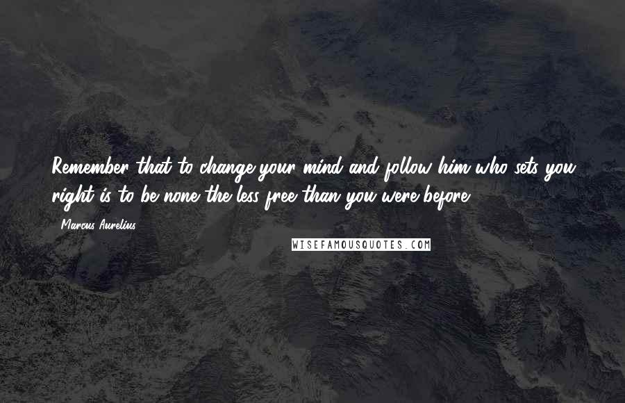 Marcus Aurelius Quotes: Remember that to change your mind and follow him who sets you right is to be none the less free than you were before.