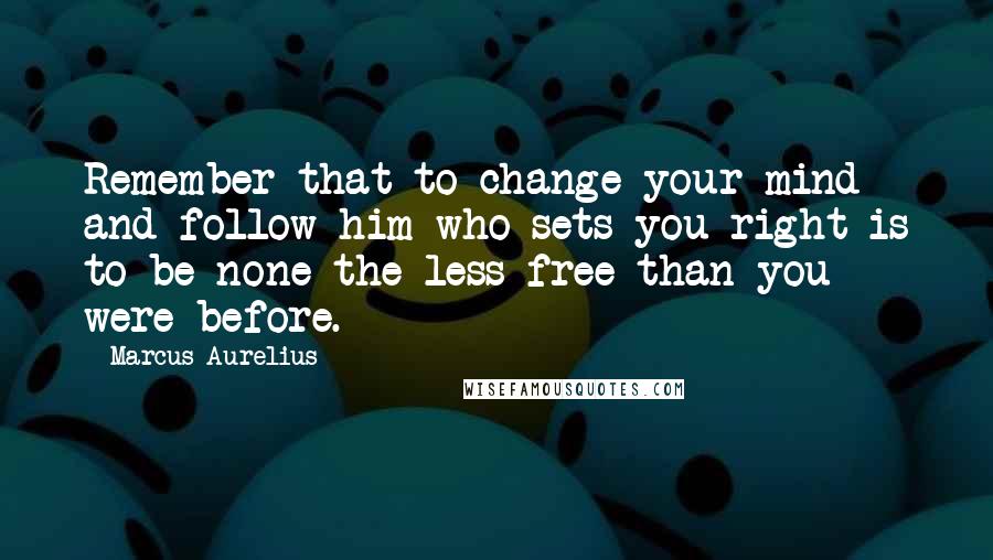 Marcus Aurelius Quotes: Remember that to change your mind and follow him who sets you right is to be none the less free than you were before.