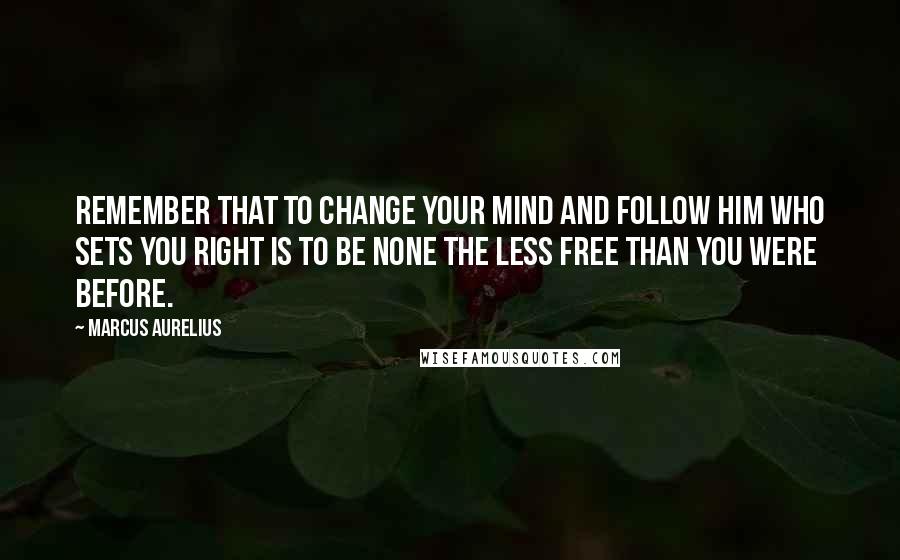 Marcus Aurelius Quotes: Remember that to change your mind and follow him who sets you right is to be none the less free than you were before.