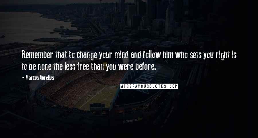 Marcus Aurelius Quotes: Remember that to change your mind and follow him who sets you right is to be none the less free than you were before.