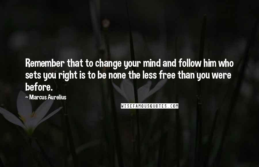 Marcus Aurelius Quotes: Remember that to change your mind and follow him who sets you right is to be none the less free than you were before.