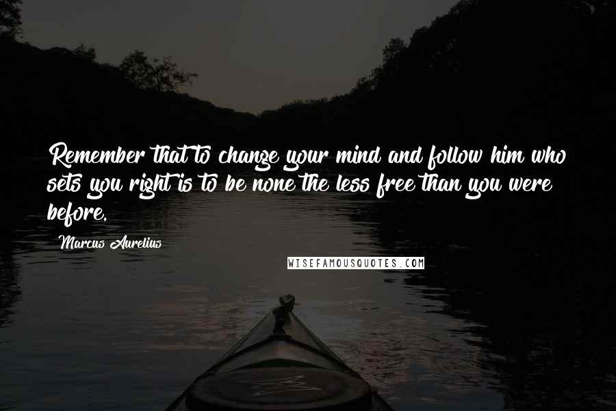 Marcus Aurelius Quotes: Remember that to change your mind and follow him who sets you right is to be none the less free than you were before.