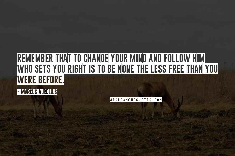 Marcus Aurelius Quotes: Remember that to change your mind and follow him who sets you right is to be none the less free than you were before.