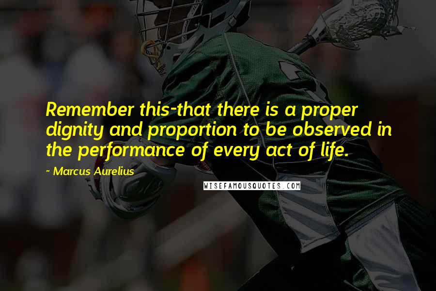 Marcus Aurelius Quotes: Remember this-that there is a proper dignity and proportion to be observed in the performance of every act of life.